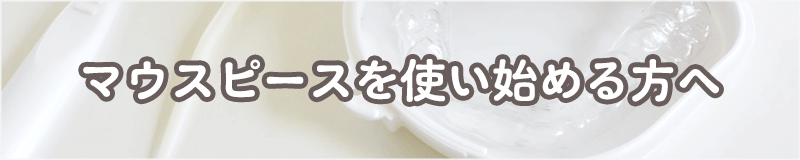 マウスピースを使い始める方へ